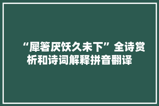 “犀箸厌饫久未下”全诗赏析和诗词解释拼音翻译
