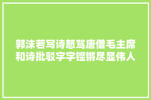郭沫若写诗怒骂唐僧毛主席和诗批驳字字铿锵尽显伟人风仪