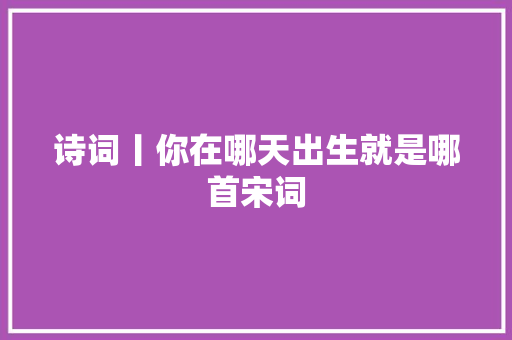 诗词丨你在哪天出生就是哪首宋词