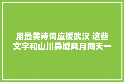 用最美诗词应援武汉 这些文字和山川异域风月同天一样美