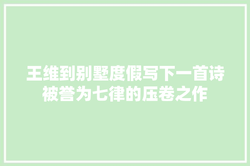 王维到别墅度假写下一首诗被誉为七律的压卷之作