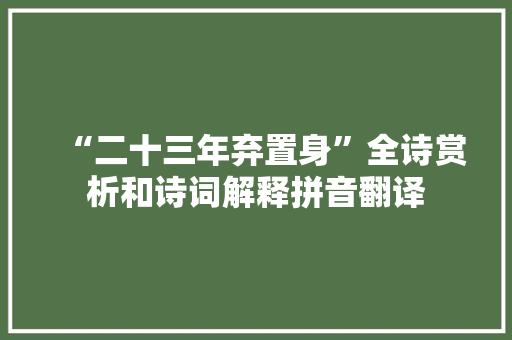 “二十三年弃置身”全诗赏析和诗词解释拼音翻译