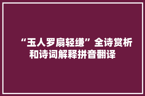 “玉人罗扇轻缣”全诗赏析和诗词解释拼音翻译