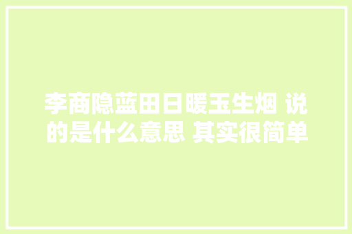 李商隐蓝田日暖玉生烟 说的是什么意思 其实很简单