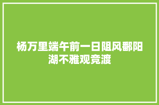 杨万里端午前一日阻风鄱阳湖不雅观竞渡