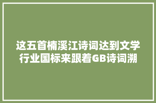 这五首楠溪江诗词达到文学行业国标来跟着GB诗词溯楠溪而上