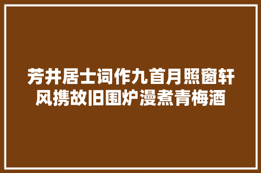 芳井居士词作九首月照窗轩风携故旧围炉漫煮青梅酒