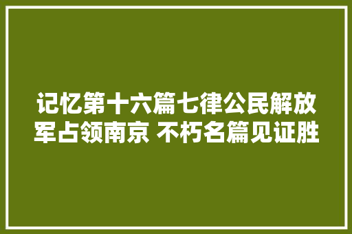 记忆第十六篇七律公民解放军占领南京 不朽名篇见证胜利时刻