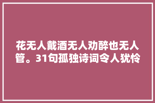 花无人戴酒无人劝醉也无人管。31句孤独诗词令人犹怜万分