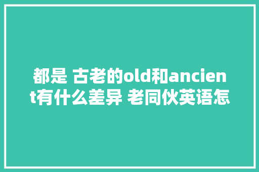都是 古老的old和ancient有什么差异 老同伙英语怎么说