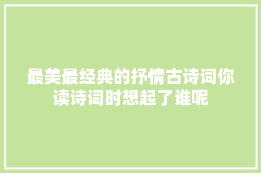 最美最经典的抒情古诗词你读诗词时想起了谁呢