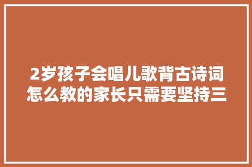 2岁孩子会唱儿歌背古诗词怎么教的家长只需要坚持三件事