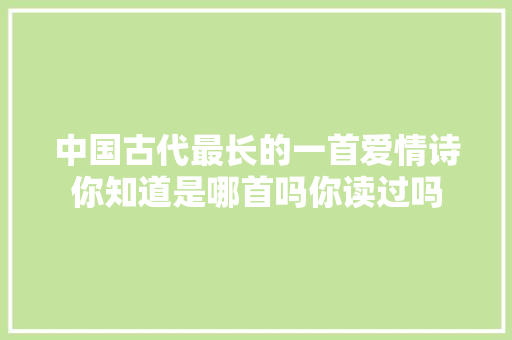 中国古代最长的一首爱情诗你知道是哪首吗你读过吗