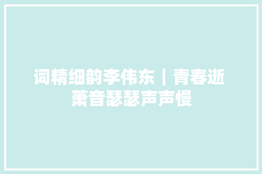 词精细韵李伟东｜青春逝 萧音瑟瑟声声慢