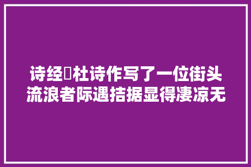 诗经杕杜诗作写了一位街头流浪者际遇拮据显得凄凉无比