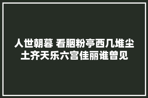 人世朝暮 看胭粉亭西几堆尘土齐天乐六宫佳丽谁曾见